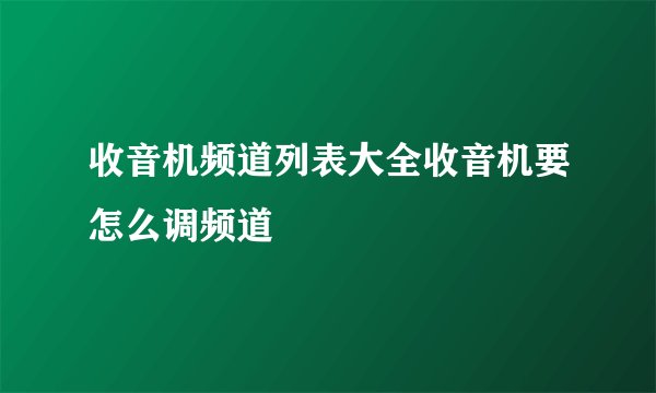 收音机频道列表大全收音机要怎么调频道