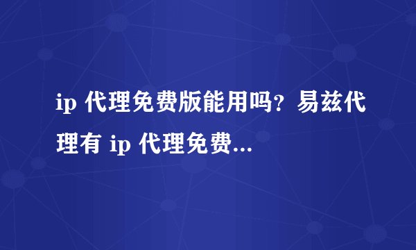 ip 代理免费版能用吗？易兹代理有 ip 代理免费版 2.80 吗？