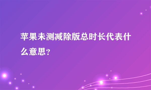 苹果未测减除版总时长代表什么意思？