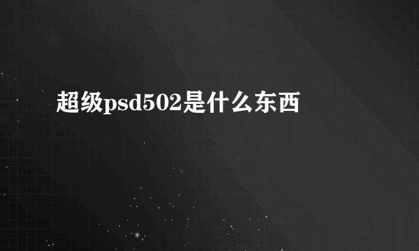 超级psd502是什么东西