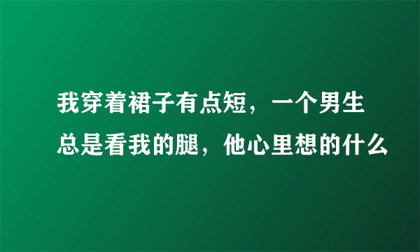 我穿着裙子有点短，一个男生总是看我的腿，他心里想的什么