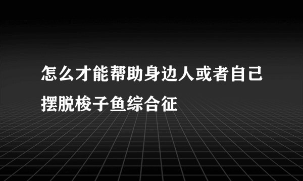 怎么才能帮助身边人或者自己摆脱梭子鱼综合征