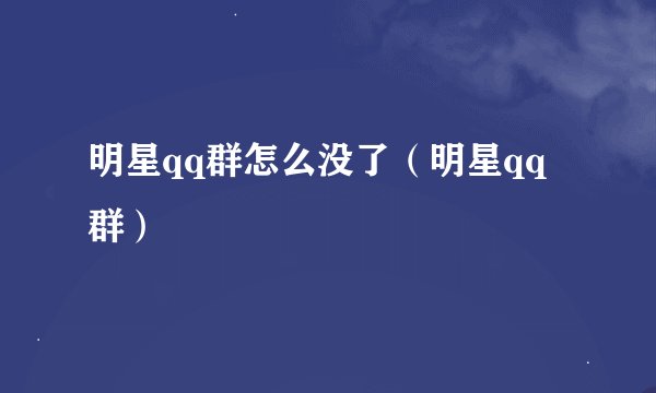 明星qq群怎么没了（明星qq群）