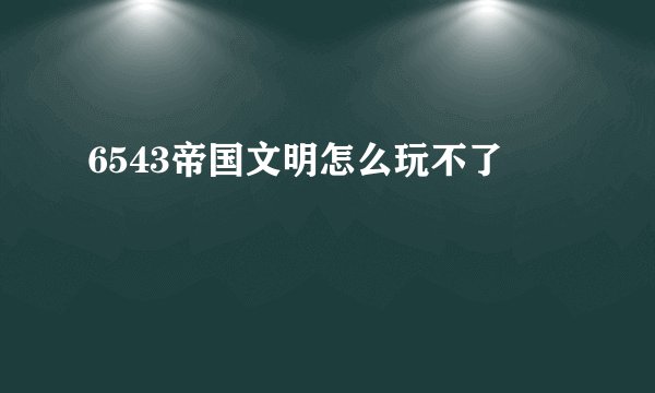 6543帝国文明怎么玩不了