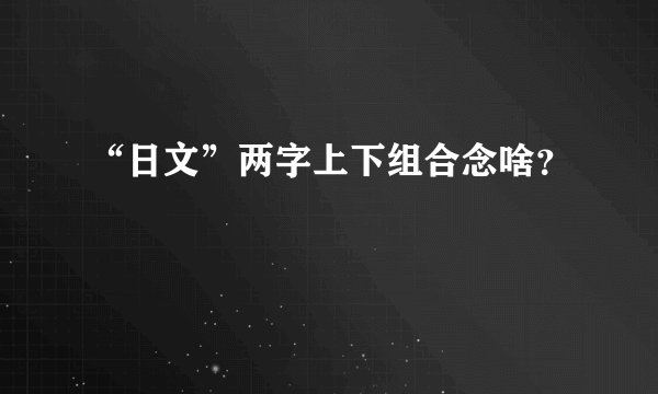 “日文”两字上下组合念啥？