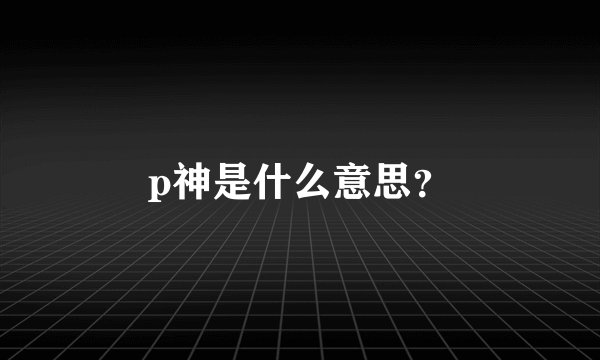 p神是什么意思？