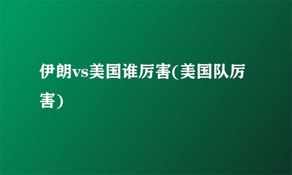 伊朗vs美国谁厉害(美国队厉害)