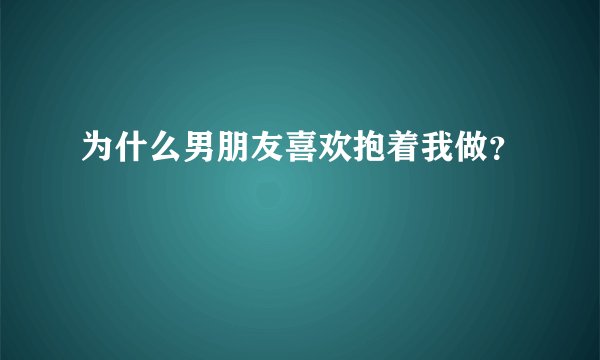为什么男朋友喜欢抱着我做？