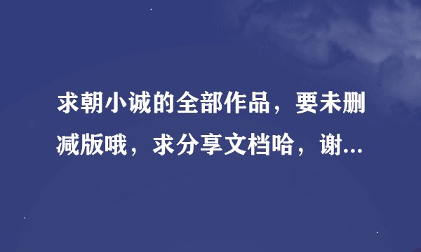 求朝小诚的全部作品，要未删减版哦，求分享文档哈，谢谢亲~~