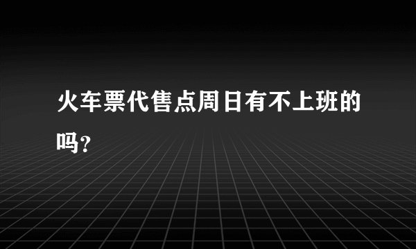 火车票代售点周日有不上班的吗？