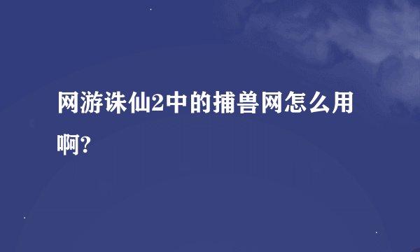 网游诛仙2中的捕兽网怎么用啊?