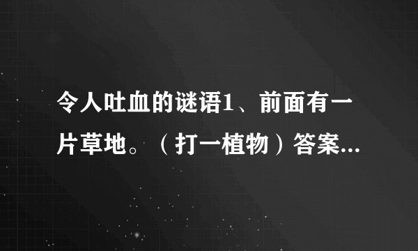 令人吐血的谜语1、前面有一片草地。（打一植物）答案：梅花（没花）