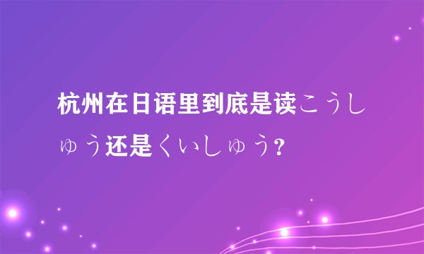 杭州在日语里到底是读こうしゅう还是くいしゅう？