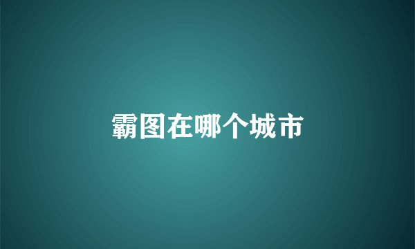 霸图在哪个城市