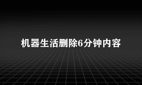 机器生活删除6分钟内容