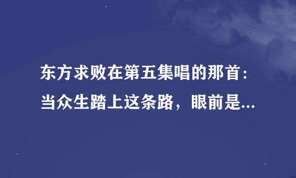 东方求败在第五集唱的那首：当众生踏上这条路，眼前是一片迷雾……这首歌是什么名字