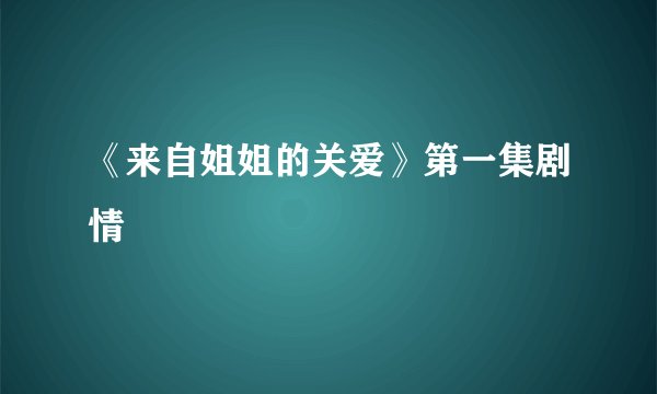 《来自姐姐的关爱》第一集剧情