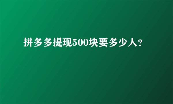 拼多多提现500块要多少人？