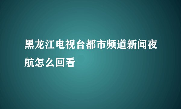 黑龙江电视台都市频道新闻夜航怎么回看