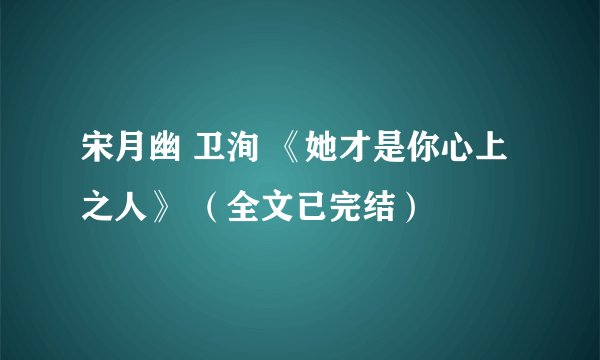 宋月幽 卫洵 《她才是你心上之人》 （全文已完结）