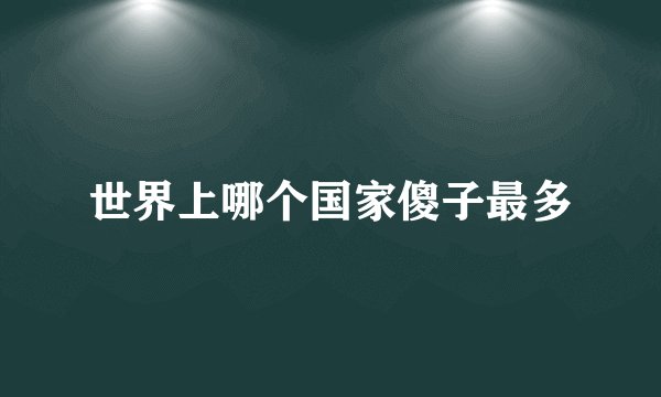 世界上哪个国家傻子最多