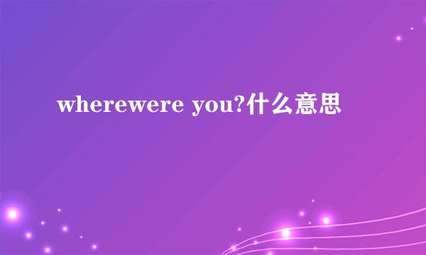 wherewere you?什么意思