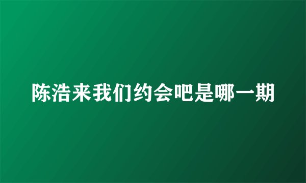 陈浩来我们约会吧是哪一期