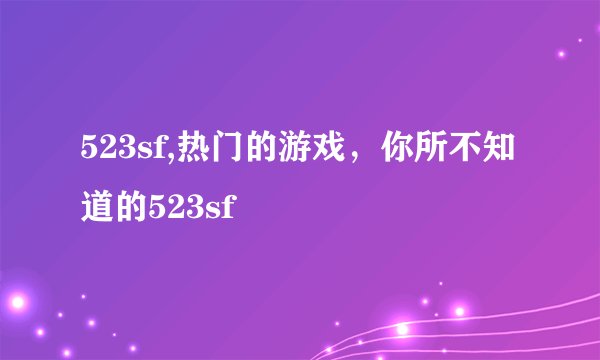 523sf,热门的游戏，你所不知道的523sf