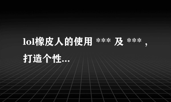 lol橡皮人的使用 *** 及 *** ,打造个性化lol橡皮人攻略