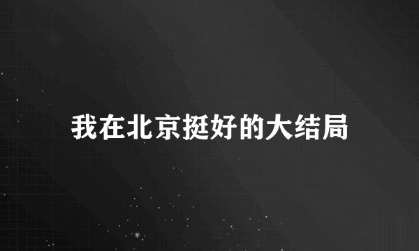 我在北京挺好的大结局