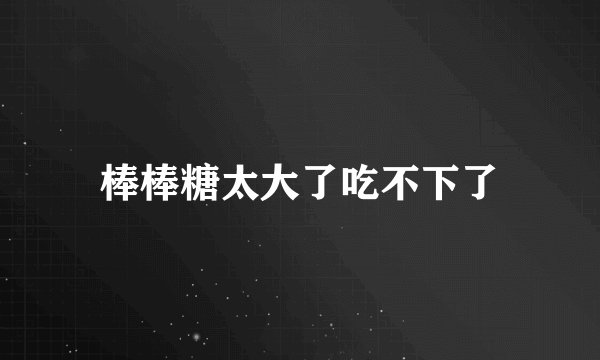 棒棒糖太大了吃不下了