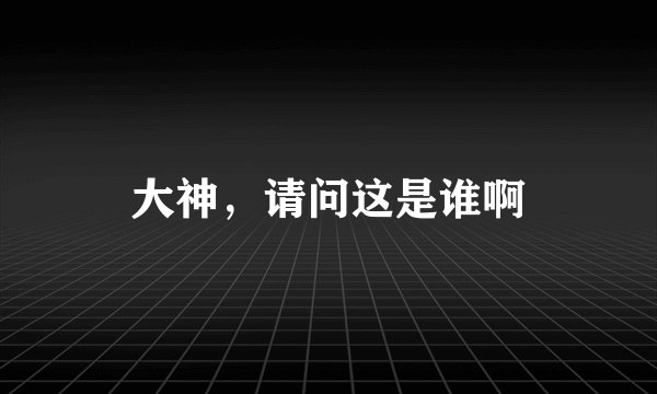 大神，请问这是谁啊