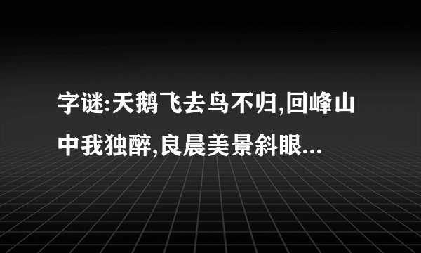 字谜:天鹅飞去鸟不归,回峰山中我独醉,良晨美景斜眼看,日月花草相依伴,青春虚度苦不堪