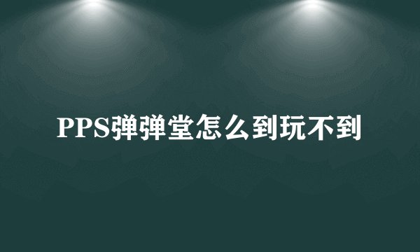 PPS弹弹堂怎么到玩不到