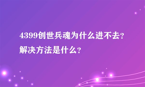 4399创世兵魂为什么进不去？解决方法是什么？