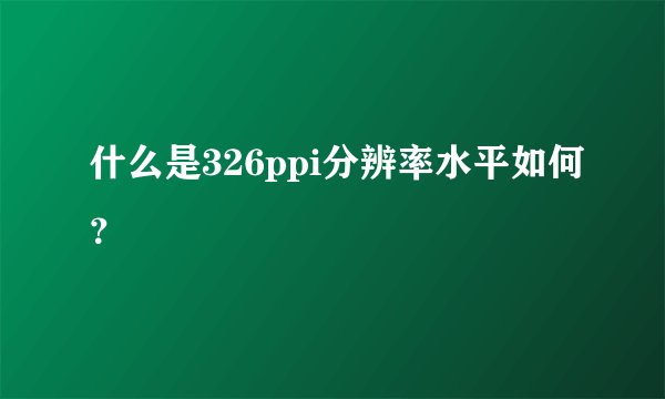 什么是326ppi分辨率水平如何？
