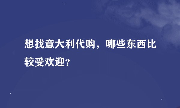 想找意大利代购，哪些东西比较受欢迎？