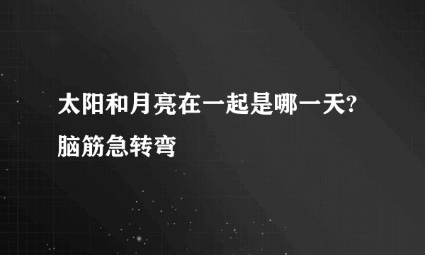太阳和月亮在一起是哪一天?脑筋急转弯