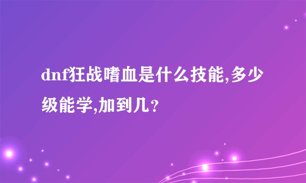 dnf狂战嗜血是什么技能,多少级能学,加到几？