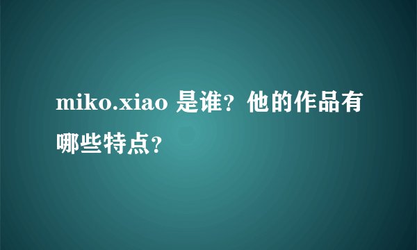 miko.xiao 是谁?他的作品有哪些特点?
