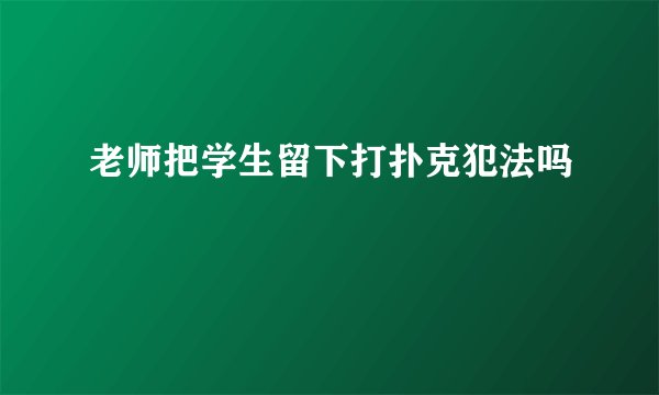 老师把学生留下打扑克犯法吗