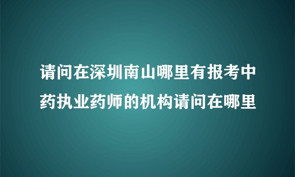 请问在深圳南山哪里有报考中药执业药师的机构请问在哪里