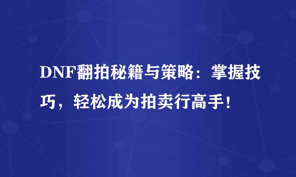 DNF翻拍秘籍与策略:掌握技巧,轻松成为拍卖行高手!