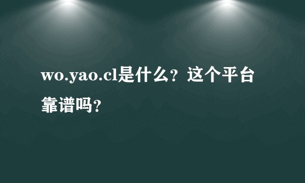 wo.yao.cl是什么？这个平台靠谱吗？