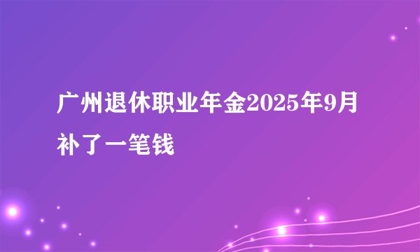 广州退休职业年金2025年9月补了一笔钱