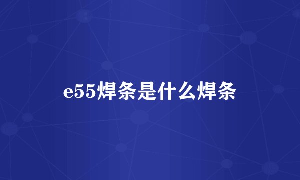 e55焊条是什么焊条