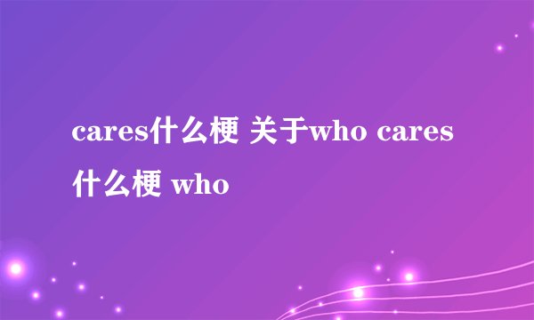 cares什么梗 关于who cares什么梗 who