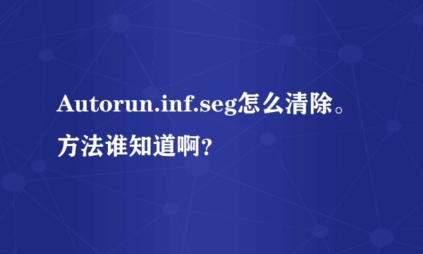 Autorun.inf.seg怎么清除。方法谁知道啊？