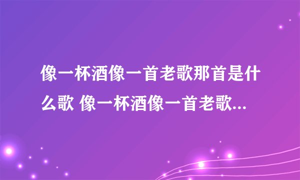 像一杯酒像一首老歌那首是什么歌 像一杯酒像一首老歌歌曲介绍