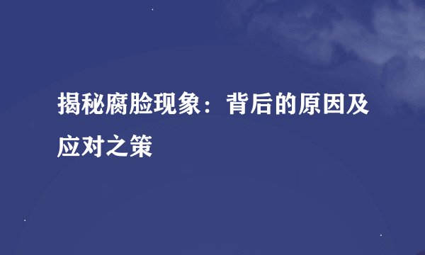 揭秘腐脸现象：背后的原因及应对之策